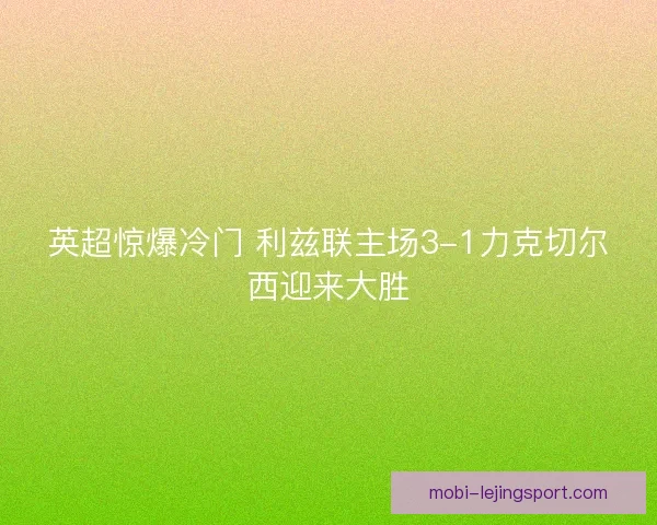 英超惊爆冷门 利兹联主场3-1力克切尔西迎来大胜