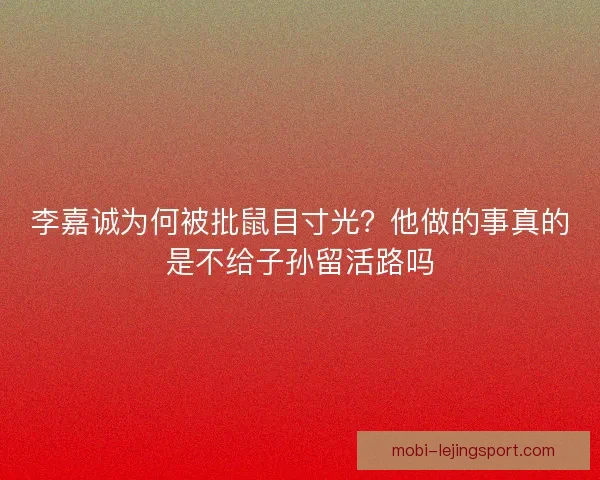 李嘉诚为何被批鼠目寸光？他做的事真的是不给子孙留活路吗