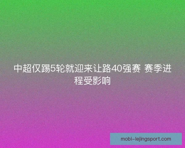中超仅踢5轮就迎来让路40强赛 赛季进程受影响