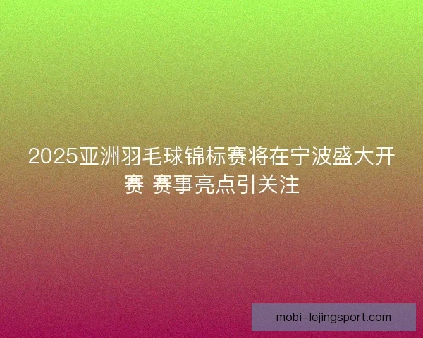 2025亚洲羽毛球锦标赛将在宁波盛大开赛 赛事亮点引关注