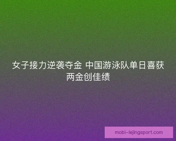 女子接力逆袭夺金 中国游泳队单日喜获两金创佳绩